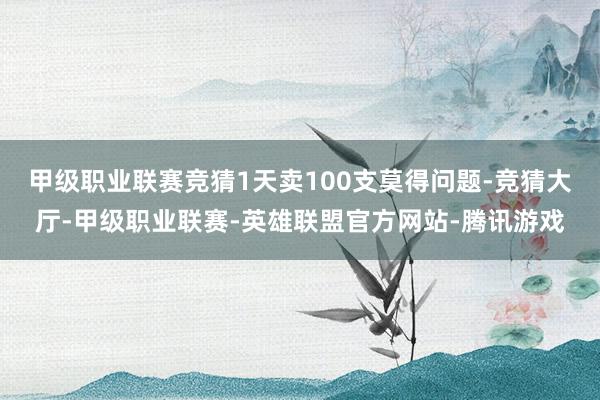 甲级职业联赛竞猜1天卖100支莫得问题-竞猜大厅-甲级职业联赛-英雄联盟官方网站-腾讯游戏