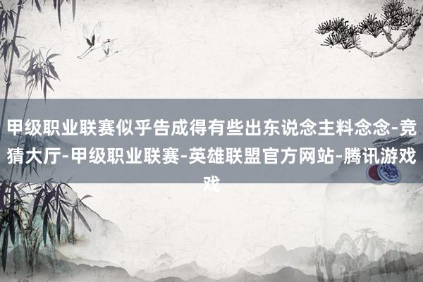 甲级职业联赛似乎告成得有些出东说念主料念念-竞猜大厅-甲级职业联赛-英雄联盟官方网站-腾讯游戏