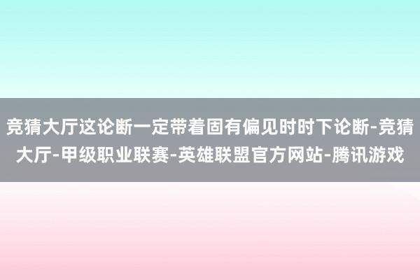 竞猜大厅这论断一定带着固有偏见时时下论断-竞猜大厅-甲级职业联赛-英雄联盟官方网站-腾讯游戏