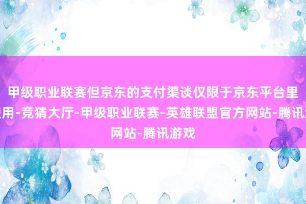 甲级职业联赛但京东的支付渠谈仅限于京东平台里面使用-竞猜大厅-甲级职业联赛-英雄联盟官方网站-腾讯游戏