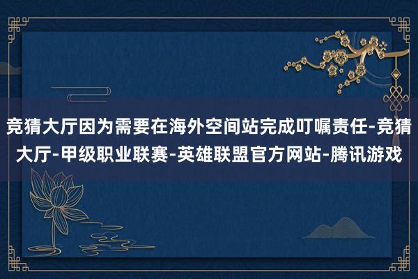 竞猜大厅因为需要在海外空间站完成叮嘱责任-竞猜大厅-甲级职业联赛-英雄联盟官方网站-腾讯游戏