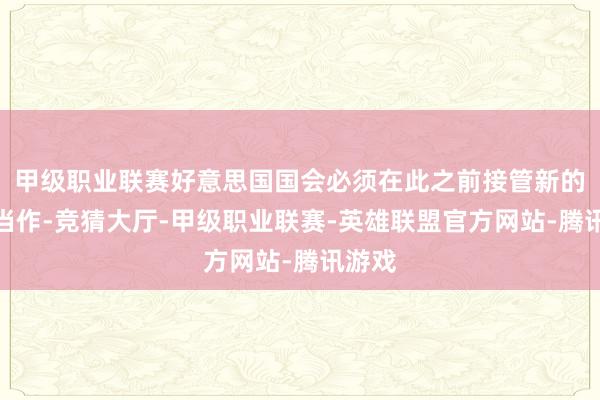 甲级职业联赛好意思国国会必须在此之前接管新的立法当作-竞猜大厅-甲级职业联赛-英雄联盟官方网站-腾讯游戏