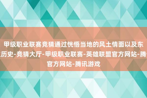 甲级职业联赛竞猜通过恍悟当地的风土情面以及东谈主文历史-竞猜大厅-甲级职业联赛-英雄联盟官方网站-腾讯游戏