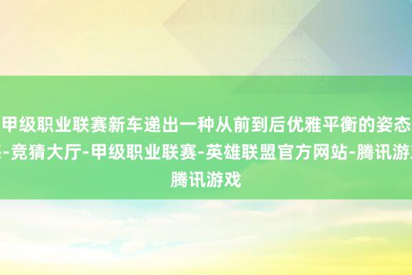 甲级职业联赛新车递出一种从前到后优雅平衡的姿态感-竞猜大厅-甲级职业联赛-英雄联盟官方网站-腾讯游戏