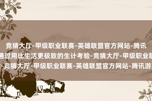 竞猜大厅-甲级职业联赛-英雄联盟官方网站-腾讯游戏《偏疼之恋》尝试通过用比生活更极致的生计考验-竞猜大厅-甲级职业联赛-英雄联盟官方网站-腾讯游戏