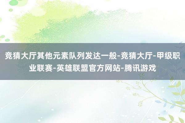 竞猜大厅其他元素队列发达一般-竞猜大厅-甲级职业联赛-英雄联盟官方网站-腾讯游戏