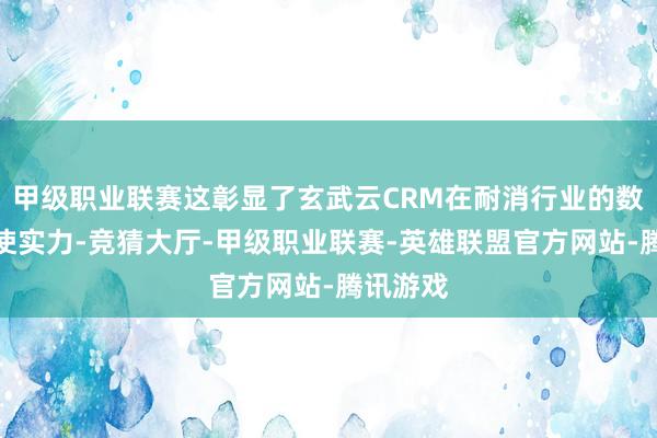 甲级职业联赛这彰显了玄武云CRM在耐消行业的数智化行使实力-竞猜大厅-甲级职业联赛-英雄联盟官方网站-腾讯游戏
