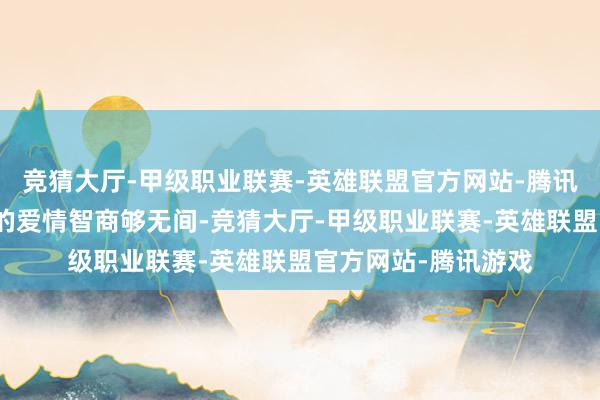 竞猜大厅-甲级职业联赛-英雄联盟官方网站-腾讯游戏赵亚苧和杨光的爱情智商够无间-竞猜大厅-甲级职业联赛-英雄联盟官方网站-腾讯游戏