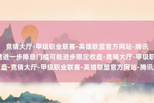 竞猜大厅-甲级职业联赛-英雄联盟官方网站-腾讯游戏鲍威尔：好意思联储进一步降息门槛可能进步限定收盘-竞猜大厅-甲级职业联赛-英雄联盟官方网站-腾讯游戏