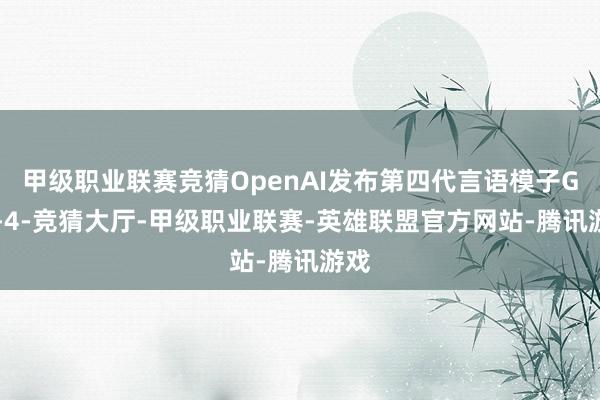 甲级职业联赛竞猜OpenAI发布第四代言语模子GPT-4-竞猜大厅-甲级职业联赛-英雄联盟官方网站-腾讯游戏
