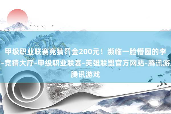 甲级职业联赛竞猜罚金200元！濒临一脸懵圈的李雷-竞猜大厅-甲级职业联赛-英雄联盟官方网站-腾讯游戏
