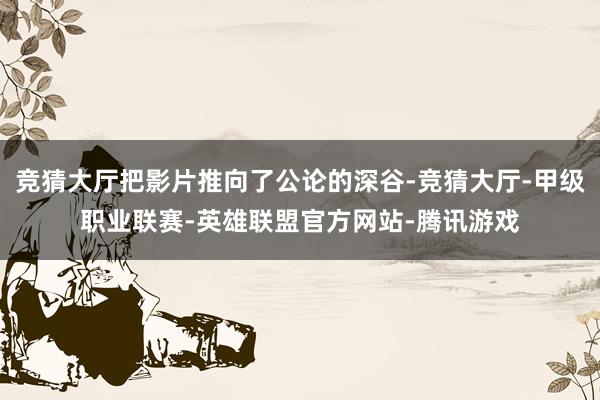 竞猜大厅把影片推向了公论的深谷-竞猜大厅-甲级职业联赛-英雄联盟官方网站-腾讯游戏