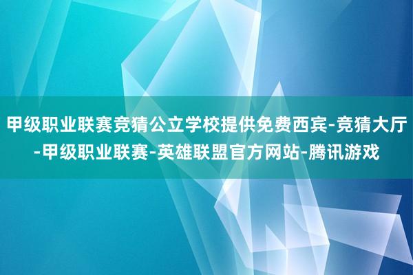 甲级职业联赛竞猜公立学校提供免费西宾-竞猜大厅-甲级职业联赛-英雄联盟官方网站-腾讯游戏