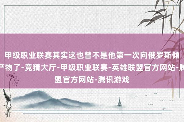 甲级职业联赛其实这也曾不是他第一次向俄罗斯倾销印度产物了-竞猜大厅-甲级职业联赛-英雄联盟官方网站-腾讯游戏