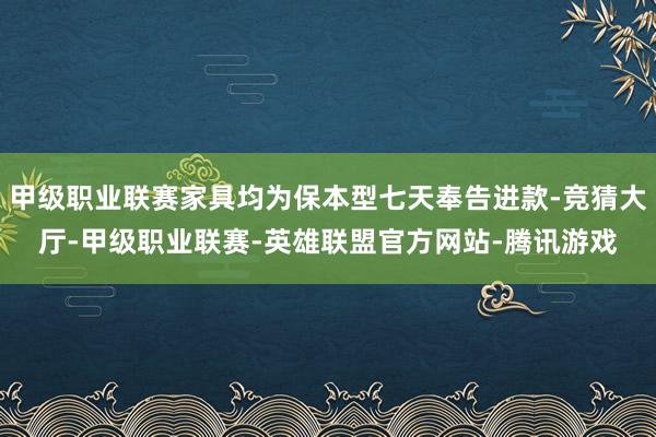 甲级职业联赛家具均为保本型七天奉告进款-竞猜大厅-甲级职业联赛-英雄联盟官方网站-腾讯游戏
