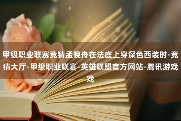 甲级职业联赛竞猜孟晚舟在法庭上穿深色西装时-竞猜大厅-甲级职业联赛-英雄联盟官方网站-腾讯游戏