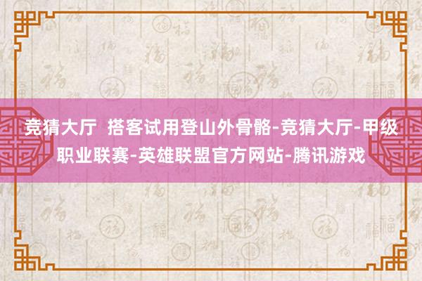 竞猜大厅  　　搭客试用登山外骨骼-竞猜大厅-甲级职业联赛-英雄联盟官方网站-腾讯游戏