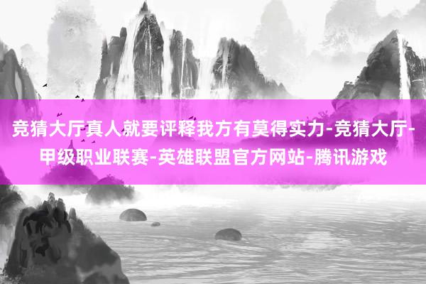 竞猜大厅真人就要评释我方有莫得实力-竞猜大厅-甲级职业联赛-英雄联盟官方网站-腾讯游戏