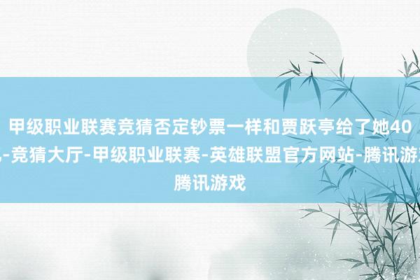 甲级职业联赛竞猜否定钞票一样和贾跃亭给了她40亿-竞猜大厅-甲级职业联赛-英雄联盟官方网站-腾讯游戏