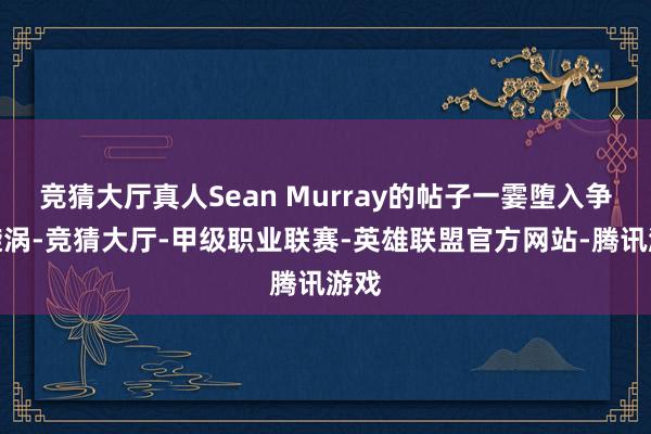 竞猜大厅真人Sean Murray的帖子一霎堕入争议旋涡-竞猜大厅-甲级职业联赛-英雄联盟官方网站-腾讯游戏