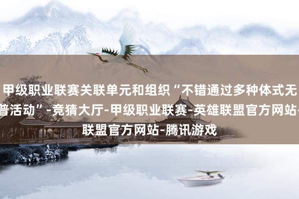 甲级职业联赛关联单元和组织“不错通过多种体式无为开展科普活动”-竞猜大厅-甲级职业联赛-英雄联盟官方网站-腾讯游戏
