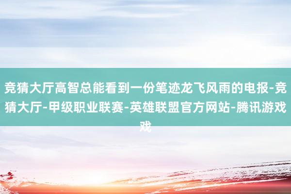 竞猜大厅高智总能看到一份笔迹龙飞风雨的电报-竞猜大厅-甲级职业联赛-英雄联盟官方网站-腾讯游戏