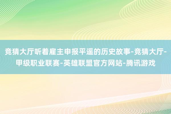 竞猜大厅听着雇主申报平遥的历史故事-竞猜大厅-甲级职业联赛-英雄联盟官方网站-腾讯游戏