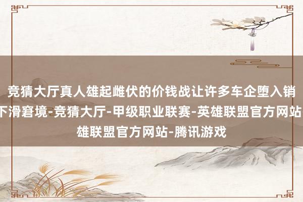 竞猜大厅真人雄起雌伏的价钱战让许多车企堕入销量、盈利下滑窘境-竞猜大厅-甲级职业联赛-英雄联盟官方网站-腾讯游戏