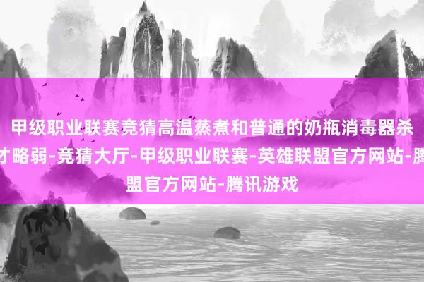 甲级职业联赛竞猜高温蒸煮和普通的奶瓶消毒器杀菌消毒才略弱-竞猜大厅-甲级职业联赛-英雄联盟官方网站-腾讯游戏