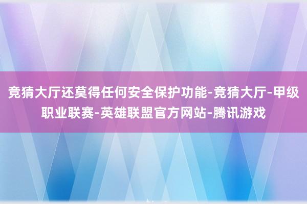 竞猜大厅还莫得任何安全保护功能-竞猜大厅-甲级职业联赛-英雄联盟官方网站-腾讯游戏