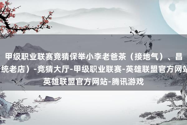 甲级职业联赛竞猜保举小李老爸茶（接地气）、昌旺茶店（传统老店）-竞猜大厅-甲级职业联赛-英雄联盟官方网站-腾讯游戏