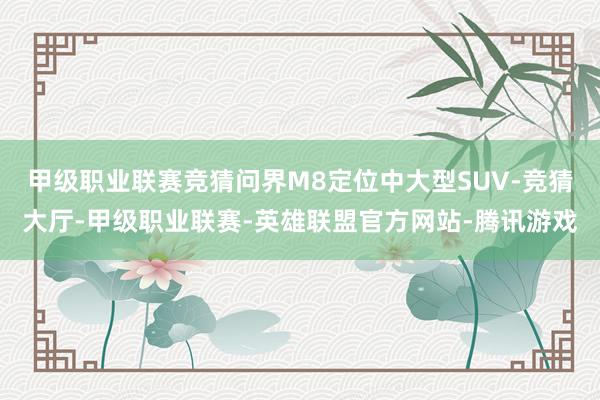 甲级职业联赛竞猜问界M8定位中大型SUV-竞猜大厅-甲级职业联赛-英雄联盟官方网站-腾讯游戏