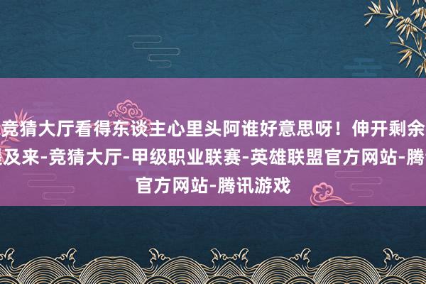 竞猜大厅看得东谈主心里头阿谁好意思呀！伸开剩余81%提及来-竞猜大厅-甲级职业联赛-英雄联盟官方网站-腾讯游戏
