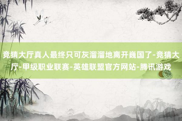 竞猜大厅真人最终只可灰溜溜地离开巍国了-竞猜大厅-甲级职业联赛-英雄联盟官方网站-腾讯游戏