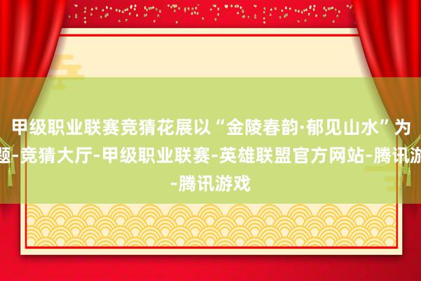 甲级职业联赛竞猜花展以“金陵春韵·郁见山水”为主题-竞猜大厅-甲级职业联赛-英雄联盟官方网站-腾讯游戏