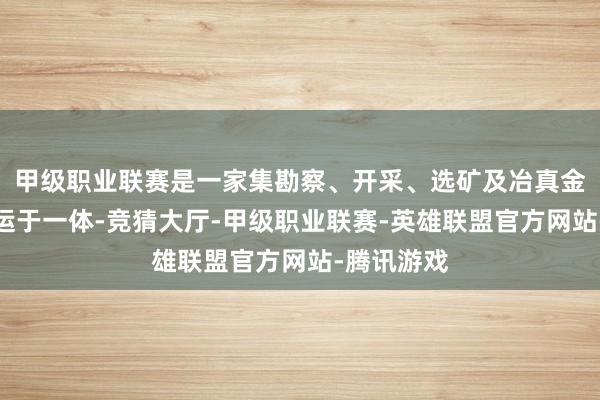 甲级职业联赛是一家集勘察、开采、选矿及冶真金不怕火营运于一体-竞猜大厅-甲级职业联赛-英雄联盟官方网站-腾讯游戏
