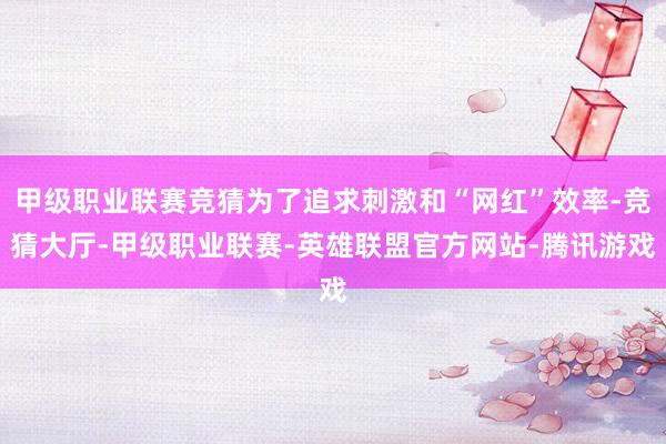 甲级职业联赛竞猜为了追求刺激和“网红”效率-竞猜大厅-甲级职业联赛-英雄联盟官方网站-腾讯游戏