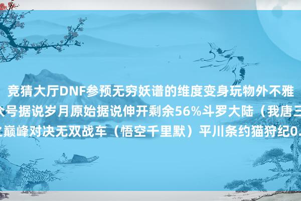 竞猜大厅DNF参预无穷妖谱的维度变身玩物外不雅一览 手机浏览微信公众号据说岁月原始据说伸开剩余56%斗罗大陆（我唐三认同0.1折）妖神记之巅峰对决无双战车（悟空千里默）平川条约猫狩纪0.1折灵剑仙师（斗破天穹） 发布于：上海市-竞猜大厅-甲级职业联赛-英雄联盟官方网站-腾讯游戏