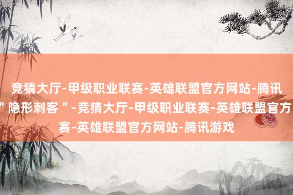 竞猜大厅-甲级职业联赛-英雄联盟官方网站-腾讯游戏藏着好些＂隐形刺客＂-竞猜大厅-甲级职业联赛-英雄联盟官方网站-腾讯游戏