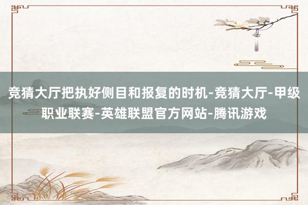 竞猜大厅把执好侧目和报复的时机-竞猜大厅-甲级职业联赛-英雄联盟官方网站-腾讯游戏