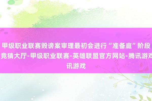 甲级职业联赛毁谤案审理最初会进行“准备庭”阶段-竞猜大厅-甲级职业联赛-英雄联盟官方网站-腾讯游戏