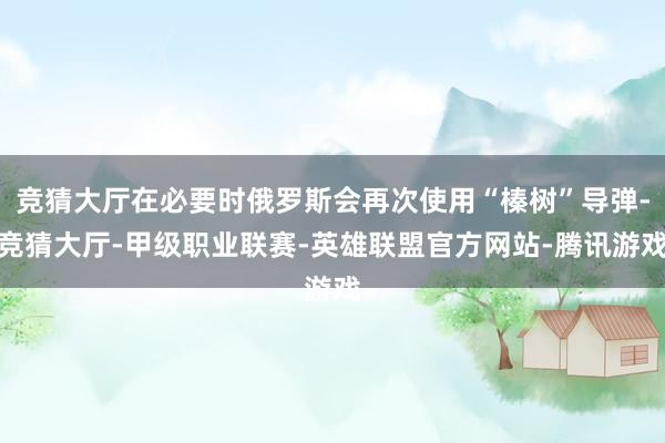 竞猜大厅在必要时俄罗斯会再次使用“榛树”导弹-竞猜大厅-甲级职业联赛-英雄联盟官方网站-腾讯游戏