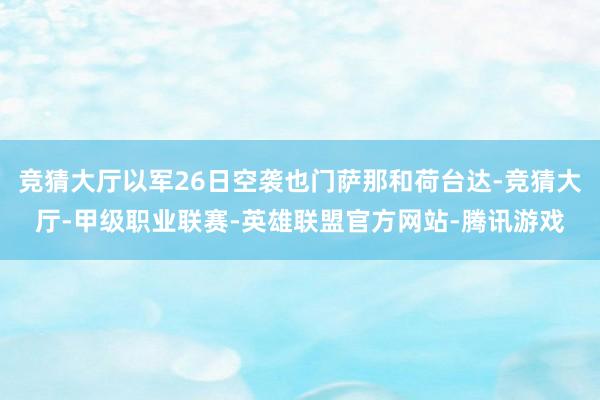 竞猜大厅以军26日空袭也门萨那和荷台达-竞猜大厅-甲级职业联赛-英雄联盟官方网站-腾讯游戏