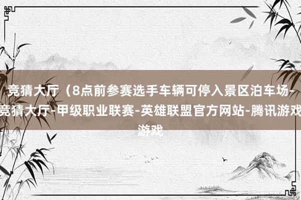 竞猜大厅（8点前参赛选手车辆可停入景区泊车场-竞猜大厅-甲级职业联赛-英雄联盟官方网站-腾讯游戏