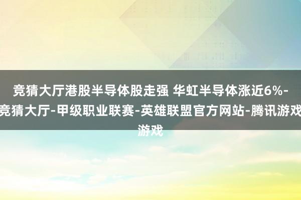 竞猜大厅港股半导体股走强 华虹半导体涨近6%-竞猜大厅-甲级职业联赛-英雄联盟官方网站-腾讯游戏