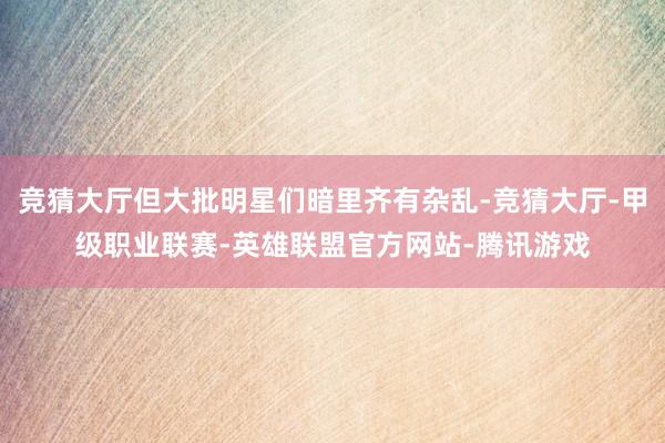 竞猜大厅但大批明星们暗里齐有杂乱-竞猜大厅-甲级职业联赛-英雄联盟官方网站-腾讯游戏