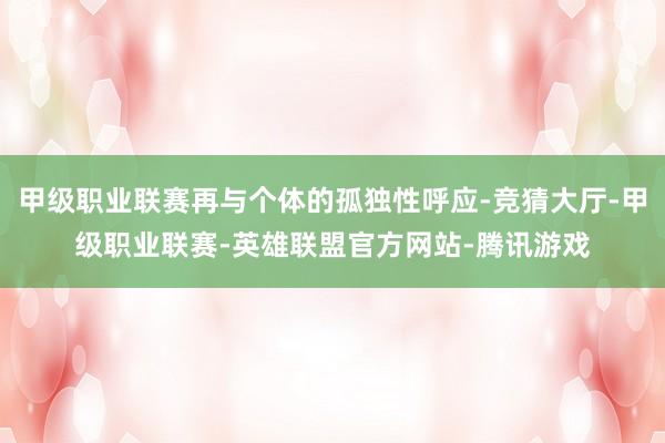 甲级职业联赛再与个体的孤独性呼应-竞猜大厅-甲级职业联赛-英雄联盟官方网站-腾讯游戏
