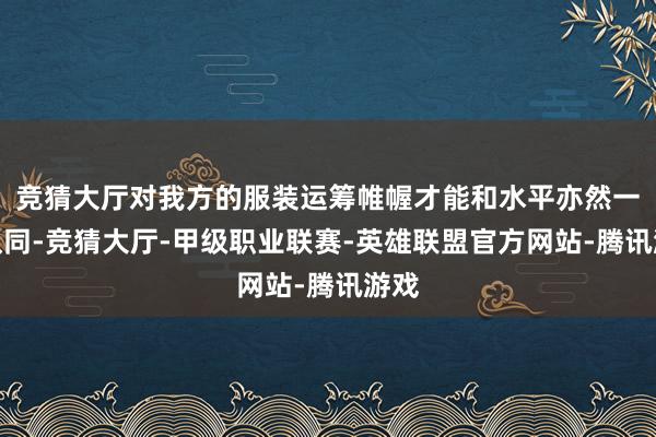 竞猜大厅对我方的服装运筹帷幄才能和水平亦然一种认同-竞猜大厅-甲级职业联赛-英雄联盟官方网站-腾讯游戏