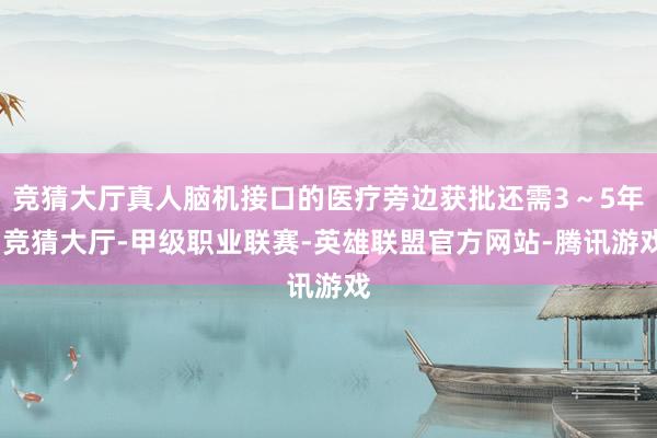 竞猜大厅真人脑机接口的医疗旁边获批还需3～5年-竞猜大厅-甲级职业联赛-英雄联盟官方网站-腾讯游戏