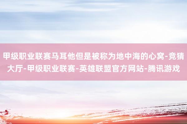 甲级职业联赛马耳他但是被称为地中海的心窝-竞猜大厅-甲级职业联赛-英雄联盟官方网站-腾讯游戏
